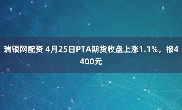 瑞银网配资 4月25日PTA期货收盘上涨1.1%，报4400元