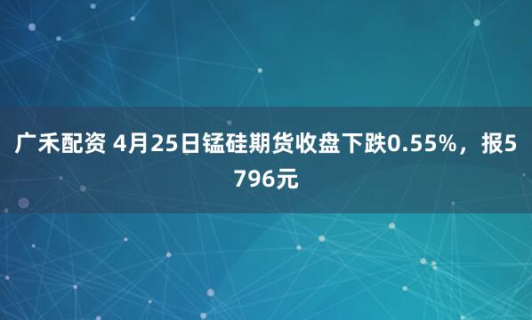 广禾配资 4月25日锰硅期货收盘下跌0.55%，报5796元