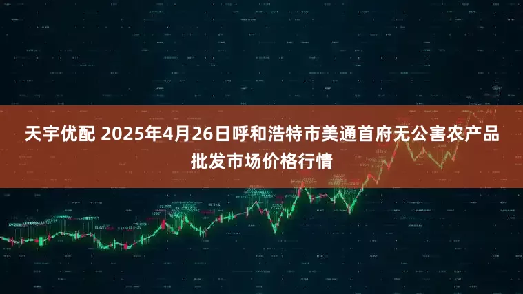 天宇优配 2025年4月26日呼和浩特市美通首府无公害农产品批发市场价格行情
