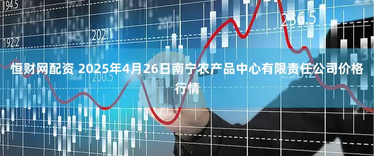 恒财网配资 2025年4月26日南宁农产品中心有限责任公司价格行情