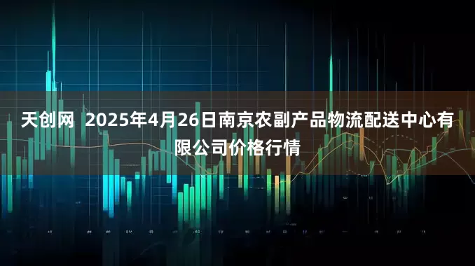 天创网  2025年4月26日南京农副产品物流配送中心有限公司价格行情