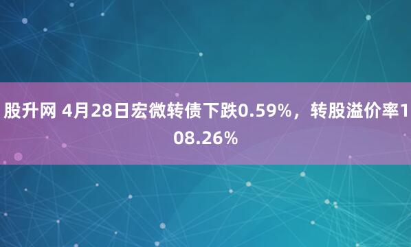 股升网 4月28日宏微转债下跌0.59%，转股溢价率108.26%