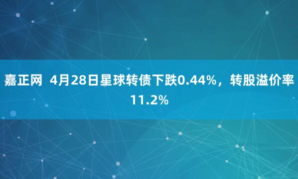 嘉正网  4月28日星球转债下跌0.44%，转股溢价率11.2%