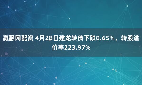 赢翻网配资 4月28日建龙转债下跌0.65%，转股溢价率223.97%