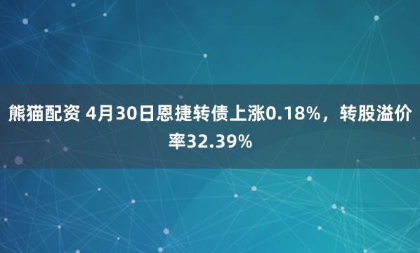 熊猫配资 4月30日恩捷转债上涨0.18%，转股溢价率32.39%