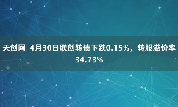 天创网  4月30日联创转债下跌0.15%，转股溢价率34.73%