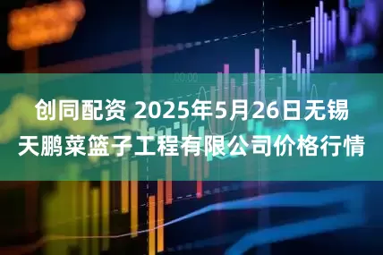 创同配资 2025年5月26日无锡天鹏菜篮子工程有限公司价格行情