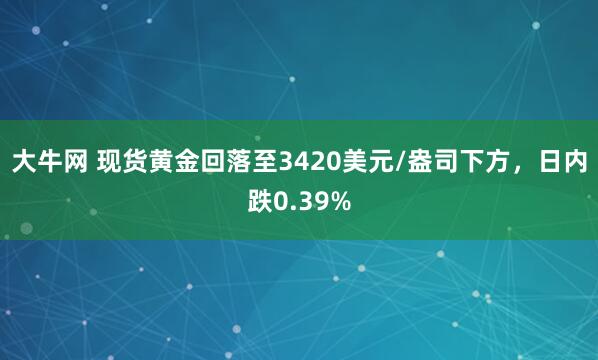 大牛网 现货黄金回落至3420美元/盎司下方，日内跌0.39%
