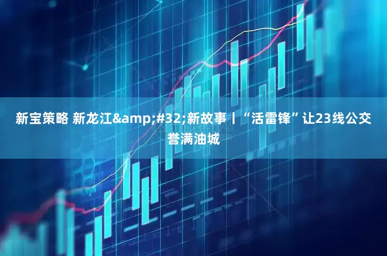 新宝策略 新龙江&#32;新故事丨“活雷锋”让23线公交誉满油城