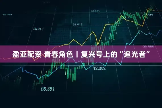 盈亚配资 青春角色丨复兴号上的“追光者”