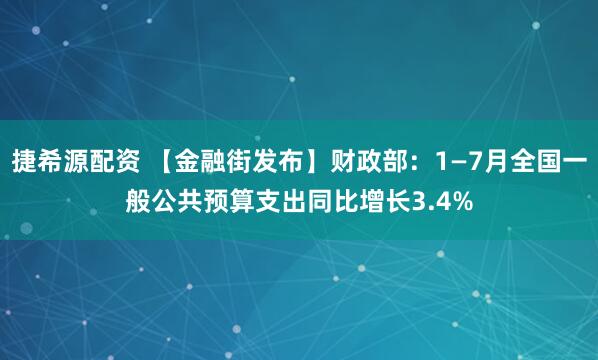 捷希源配资 【金融街发布】财政部：1—7月全国一般公共预算支出同比增长3.4%