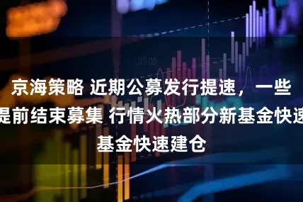 京海策略 近期公募发行提速，一些基金提前结束募集 行情火热部分新基金快速建仓