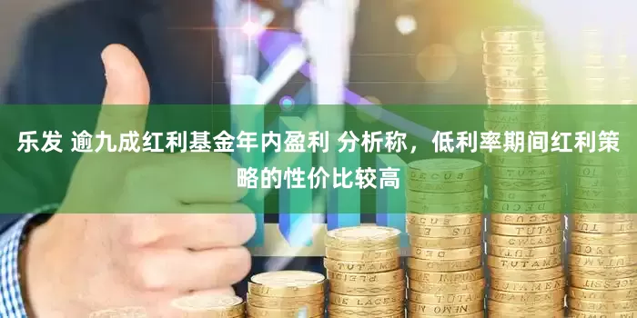 乐发 逾九成红利基金年内盈利 分析称，低利率期间红利策略的性价比较高