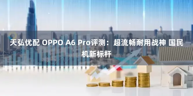 天弘优配 OPPO A6 Pro评测：超流畅耐用战神 国民机新标杆