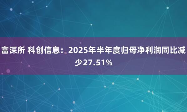富深所 科创信息：2025年半年度归母净利润同比减少27.51%