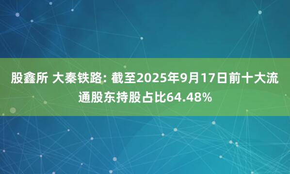 股鑫所 大秦铁路: 截至2025年9月17日前十大流通股东持股占比64.48%