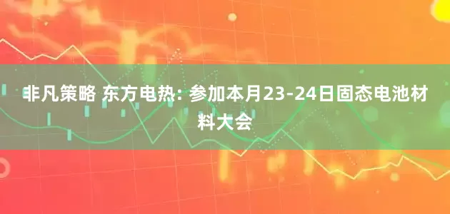 非凡策略 东方电热: 参加本月23-24日固态电池材料大会