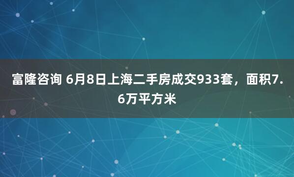 富隆咨询 6月8日上海二手房成交933套，面积7.6万平方米
