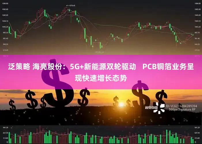泛策略 海亮股份：5G+新能源双轮驱动   PCB铜箔业务呈现快速增长态势
