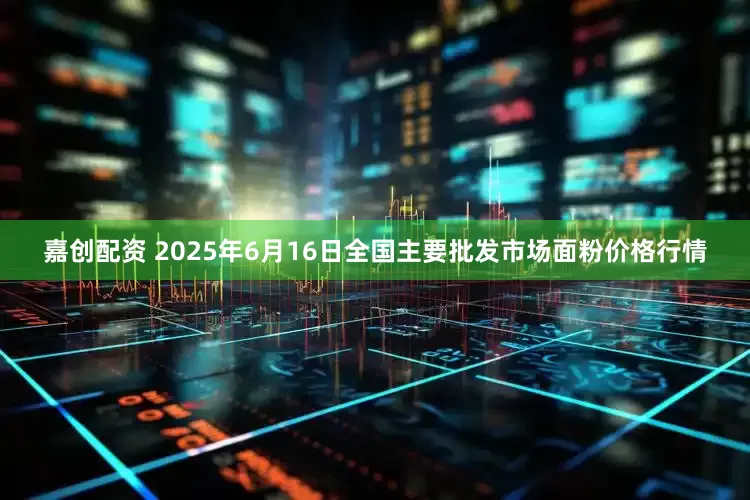 嘉创配资 2025年6月16日全国主要批发市场面粉价格行情