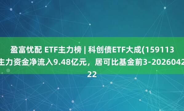 盈富忧配 ETF主力榜 | 科创债ETF大成(159113)主力资金净流入9.48亿元，居可比基金前3-20260422