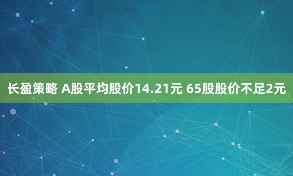 长盈策略 A股平均股价14.21元 65股股价不足2元