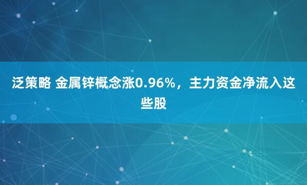 泛策略 金属锌概念涨0.96%，主力资金净流入这些股