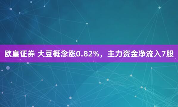 欧皇证券 大豆概念涨0.82%，主力资金净流入7股