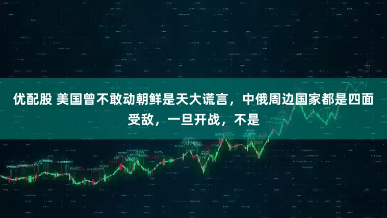 优配股 美国曾不敢动朝鲜是天大谎言，中俄周边国家都是四面受敌，一旦开战，不是